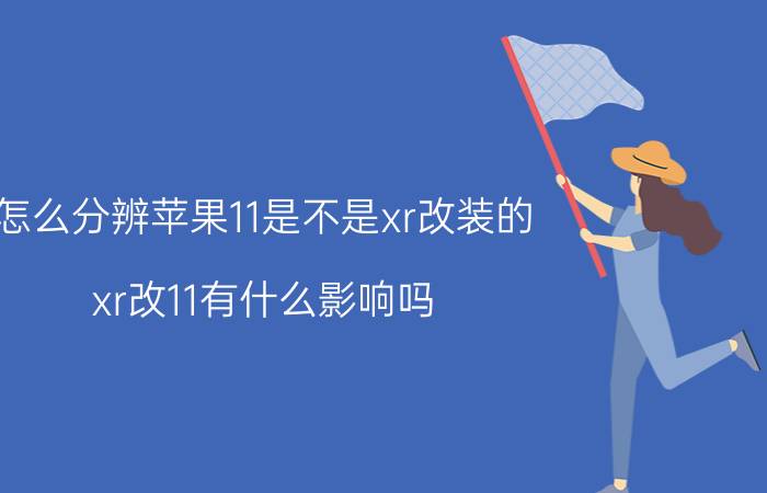 怎么分辨苹果11是不是xr改装的 xr改11有什么影响吗？